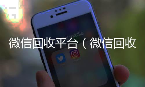 微信回收平台vx回收联系方式（微信回收平台有哪些）