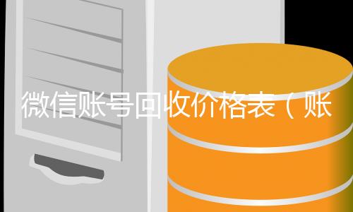 微信账号回收24小时收微信靠谱回收价格表（账号回收价格表）